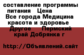 составление программы питания › Цена ­ 2 500 - Все города Медицина, красота и здоровье » Другое   . Пермский край,Добрянка г.